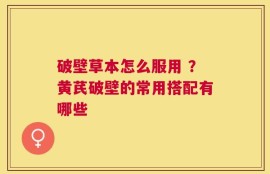 破壁草本怎么服用 ？黄芪破壁的常用搭配有哪些