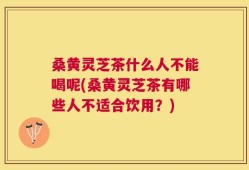 桑黄灵芝茶什么人不能喝呢(桑黄灵芝茶有哪些人不适合饮用？)
