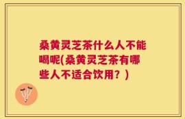 桑黄灵芝茶什么人不能喝呢(桑黄灵芝茶有哪些人不适合饮用？)