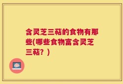 含灵芝三萜的食物有那些(哪些食物富含灵芝三萜？)