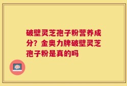 破壁灵芝孢子粉营养成分？金奥力牌破壁灵芝孢子粉是真的吗