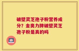 破壁灵芝孢子粉营养成分？金奥力牌破壁灵芝孢子粉是真的吗