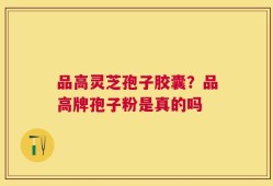 品高灵芝孢子胶囊？品高牌孢子粉是真的吗