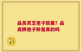 品高灵芝孢子胶囊？品高牌孢子粉是真的吗