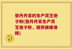 张丹丹家的生产灵芝孢子粉(张丹丹家生产灵芝孢子粉，提供健康保障)