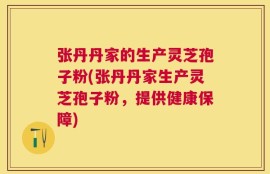 张丹丹家的生产灵芝孢子粉(张丹丹家生产灵芝孢子粉，提供健康保障)