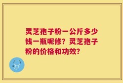 灵芝孢子粉一公斤多少钱一瓶呢修？灵芝孢子粉的价格和功效？