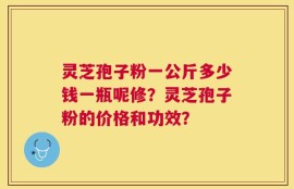 灵芝孢子粉一公斤多少钱一瓶呢修？灵芝孢子粉的价格和功效？