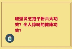 破壁灵芝孢子粉六大功效？令人惊叹的健康功效？