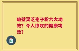 破壁灵芝孢子粉六大功效？令人惊叹的健康功效？