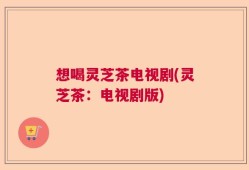 想喝灵芝茶电视剧(灵芝茶：电视剧版)