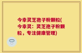 今幸灵芝孢子粉颗粒(今幸灵：灵芝孢子粉颗粒，专注健康管理)