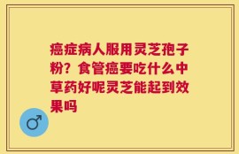 癌症病人服用灵芝孢子粉？食管癌要吃什么中草药好呢灵芝能起到效果吗