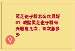 灵芝孢子粉怎么吃最好6？破壁灵芝孢子粉每天服用几次，每次服多少