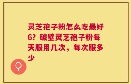 灵芝孢子粉怎么吃最好6？破壁灵芝孢子粉每天服用几次，每次服多少