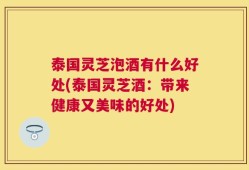 泰国灵芝泡酒有什么好处(泰国灵芝酒：带来健康又美味的好处)