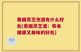 泰国灵芝泡酒有什么好处(泰国灵芝酒：带来健康又美味的好处)