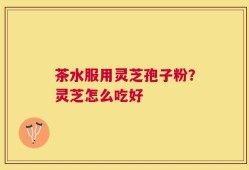 茶水服用灵芝孢子粉？灵芝怎么吃好