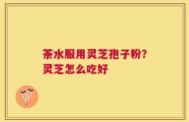 茶水服用灵芝孢子粉？灵芝怎么吃好