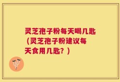 灵芝孢子粉每天喝几匙 (灵芝孢子粉建议每天食用几匙？)