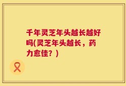 千年灵芝年头越长越好吗(灵芝年头越长，药力愈佳？)