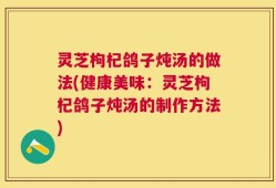 灵芝枸杞鸽子炖汤的做法(健康美味：灵芝枸杞鸽子炖汤的制作方法)