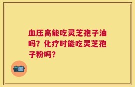 血压高能吃灵芝孢子油吗？化疗时能吃灵芝孢子粉吗？