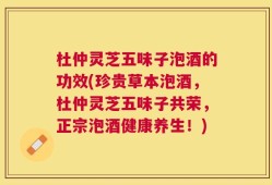 杜仲灵芝五味子泡酒的功效(珍贵草本泡酒，杜仲灵芝五味子共荣，正宗泡酒健康养生！)