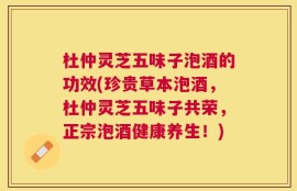 杜仲灵芝五味子泡酒的功效(珍贵草本泡酒，杜仲灵芝五味子共荣，正宗泡酒健康养生！)