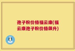 孢子粉价格福云康(福云康孢子粉价格飙升)