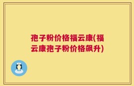 孢子粉价格福云康(福云康孢子粉价格飙升)
