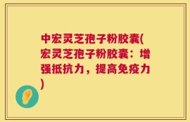 中宏灵芝孢子粉胶囊(宏灵芝孢子粉胶囊：增强抵抗力，提高免疫力)