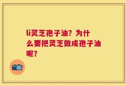 li灵芝孢子油？为什么要把灵芝做成孢子油呢？
