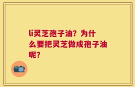li灵芝孢子油？为什么要把灵芝做成孢子油呢？
