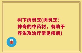 树下肉灵芝(肉灵芝：神奇的中药材，有助于养生及治疗常见疾病)