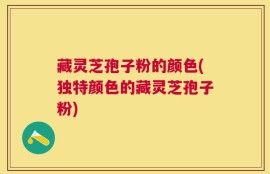 藏灵芝孢子粉的颜色(独特颜色的藏灵芝孢子粉)