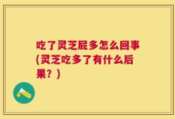 吃了灵芝屁多怎么回事(灵芝吃多了有什么后果？)