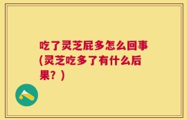 吃了灵芝屁多怎么回事(灵芝吃多了有什么后果？)