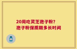 20周吃灵芝孢子粉？孢子粉保质期多长时间