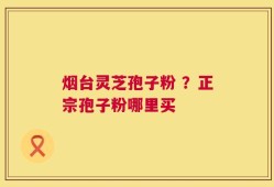 烟台灵芝孢子粉 ？正宗孢子粉哪里买