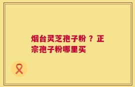 烟台灵芝孢子粉 ？正宗孢子粉哪里买
