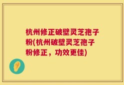 杭州修正破壁灵芝孢子粉(杭州破壁灵芝孢子粉修正，功效更佳)