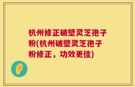 杭州修正破壁灵芝孢子粉(杭州破壁灵芝孢子粉修正，功效更佳)