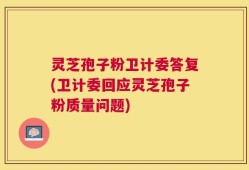 灵芝孢子粉卫计委答复(卫计委回应灵芝孢子粉质量问题)