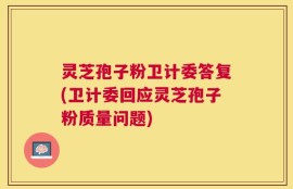 灵芝孢子粉卫计委答复(卫计委回应灵芝孢子粉质量问题)