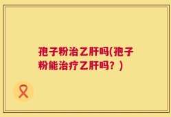 孢子粉治乙肝吗(孢子粉能治疗乙肝吗？)