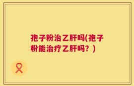 孢子粉治乙肝吗(孢子粉能治疗乙肝吗？)