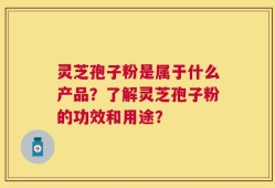 灵芝孢子粉是属于什么产品？了解灵芝孢子粉的功效和用途？