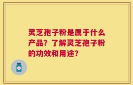 灵芝孢子粉是属于什么产品？了解灵芝孢子粉的功效和用途？