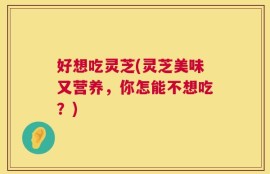 好想吃灵芝(灵芝美味又营养，你怎能不想吃？)